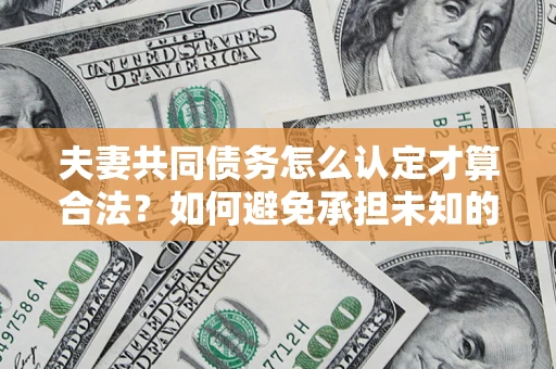 武汉夫妻共同债务怎么认定才算合法？如何避免承担未知的债务风险？