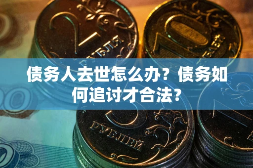 武汉债务人去世怎么办？债务如何追讨才合法？