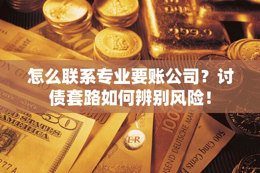 武汉怎么联系专业要账公司？讨债套路如何辨别风险！