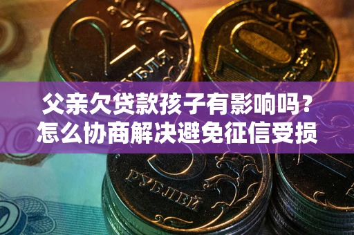 武汉父亲欠贷款孩子有影响吗？怎么协商解决避免征信受损？