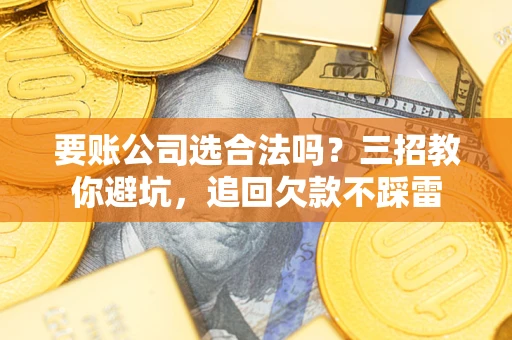 武汉要账公司选合法吗？三招教你避坑，追回欠款不踩雷