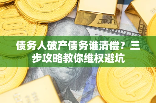 武汉债务人破产债务谁清偿?三步攻略教你维权避坑 武汉债务人破产债务谁清偿?三步攻略教你维权避坑