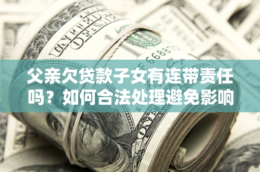 武汉父亲欠贷款子女有连带责任吗？如何合法处理避免影响？