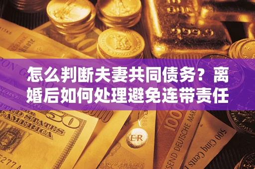 武汉怎么判断夫妻共同债务？离婚后如何处理避免连带责任？