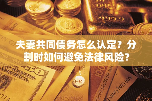 武汉夫妻共同债务怎么认定？分割时如何避免法律风险？