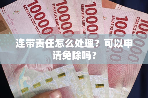 武汉连带责任怎么处理？可以申请免除吗？