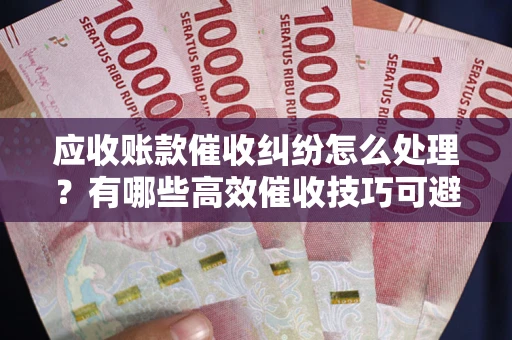 武汉应收账款催收纠纷怎么处理？有哪些高效催收技巧可避免坏账？