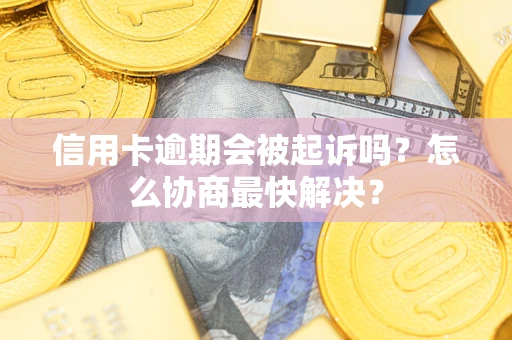 武汉信用卡逾期会被起诉吗？怎么协商最快解决？