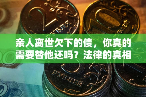 武汉亲人离世欠下的债，你真的需要替他还吗？法律的真相或许与你想的不一样