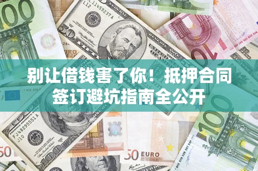 武汉别让借钱害了你！抵押合同签订避坑指南全公开