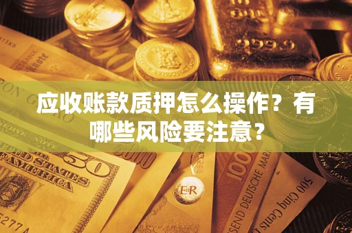 武汉应收账款质押怎么操作？有哪些风险要注意？